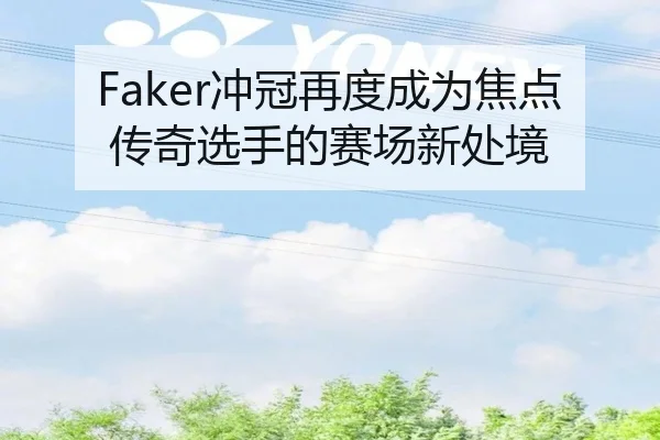 Faker冲冠再度成为焦点 传奇选手的赛场新处境